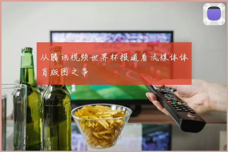 从腾讯视频世界杯报道看流媒体体育版图之争